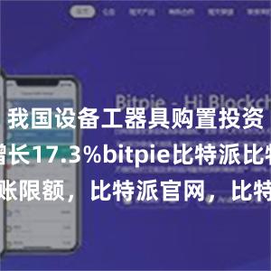 我国设备工器具购置投资同比增长17.3%bitpie比特派比特派转账限额，比特派官网，比特派钱包，比特派下载