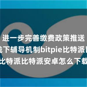 进一步完善缴费政策推送和线上线下辅导机制bitpie比特派比特派安卓怎么下载安装