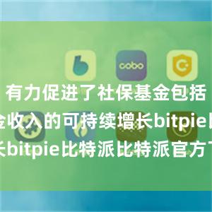 有力促进了社保基金包括医保基金收入的可持续增长bitpie比特派比特派官方下