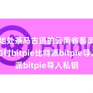 地处茶马古道的云南省普洱市太和村bitpie比特派bitpie导入私钥