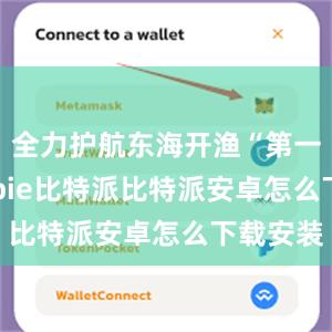 全力护航东海开渔“第一网”bitpie比特派比特派安卓怎么下载安装