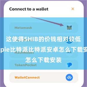 这使得SHIB的价钱相对较低bitpie比特派比特派安卓怎么下载安装