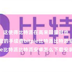 这使得比特派在高来回量时也能保持便宜的手续费bitpie比特派比特派安卓怎么下载安装