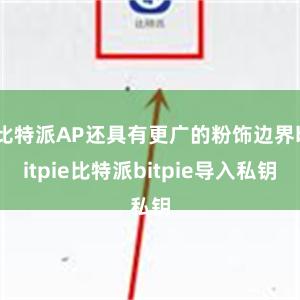 比特派AP还具有更广的粉饰边界bitpie比特派bitpie导入私钥